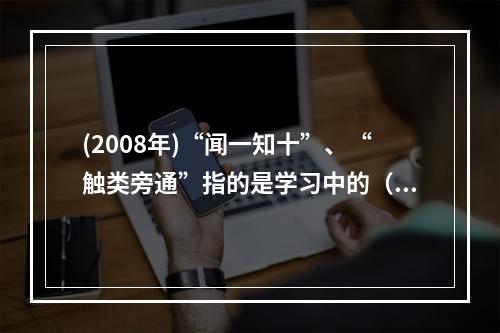 (2008年)“闻一知十”、“触类旁通”指的是学习中的（）。