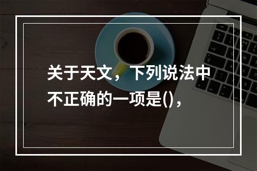 关于天文，下列说法中不正确的一项是()，