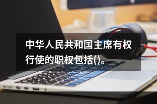 中华人民共和国主席有权行使的职权包括()。