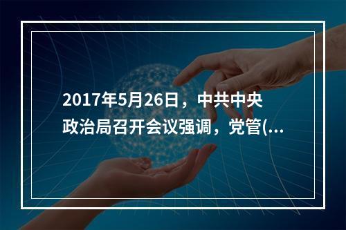 2017年5月26日，中共中央政治局召开会议强调，党管()是