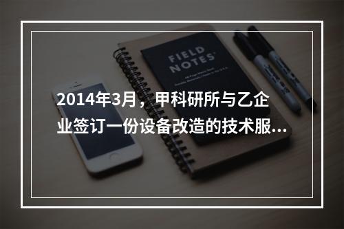 2014年3月，甲科研所与乙企业签订一份设备改造的技术服务合