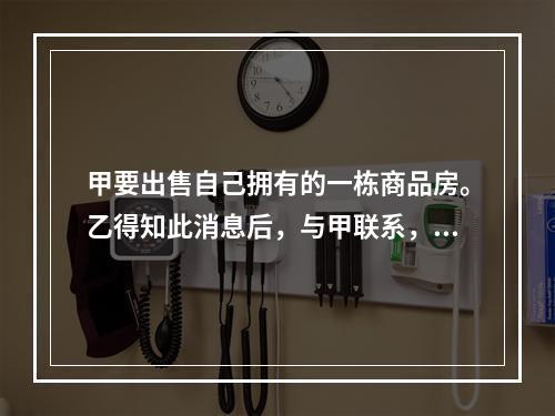 甲要出售自己拥有的一栋商品房。乙得知此消息后，与甲联系，双方