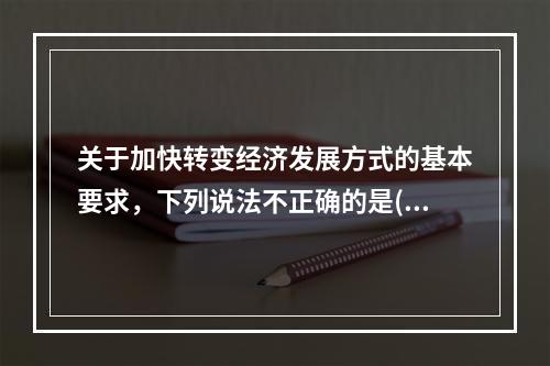 关于加快转变经济发展方式的基本要求，下列说法不正确的是()。