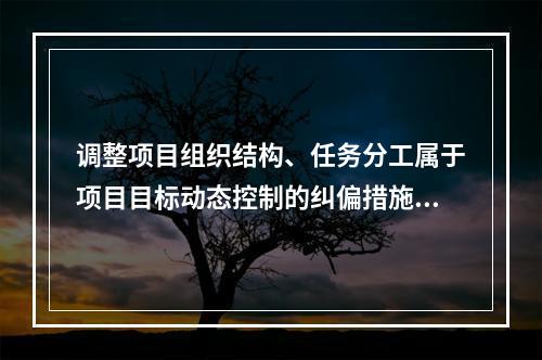 调整项目组织结构、任务分工属于项目目标动态控制的纠偏措施中的