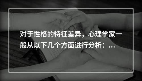 对于性格的特征差异，心理学家一般从以下几个方面进行分析：（）