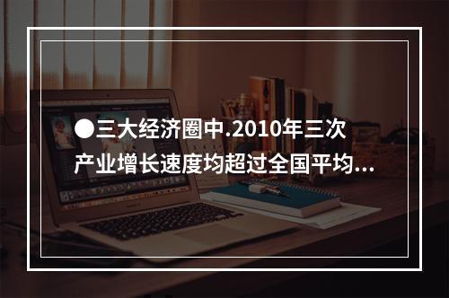 ●三大经济圈中.2010年三次产业增长速度均超过全国平均水平