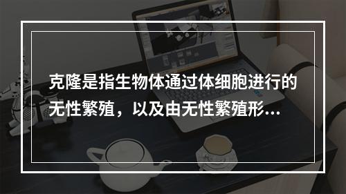 克隆是指生物体通过体细胞进行的无性繁殖，以及由无性繁殖形成的