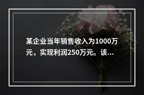 某企业当年销售收入为1000万元，实现利润250万元。该企业