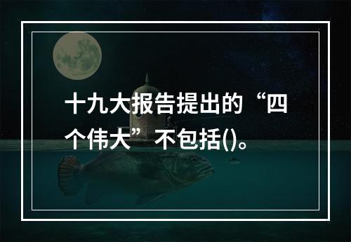 十九大报告提出的“四个伟大”不包括()。