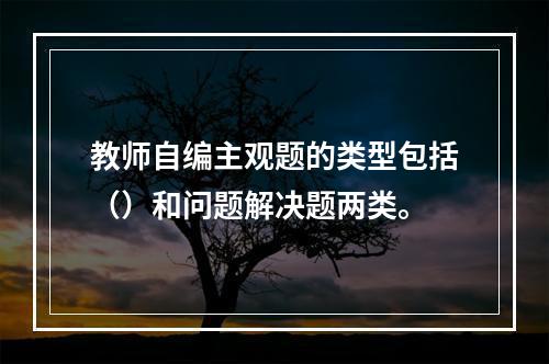 教师自编主观题的类型包括（）和问题解决题两类。