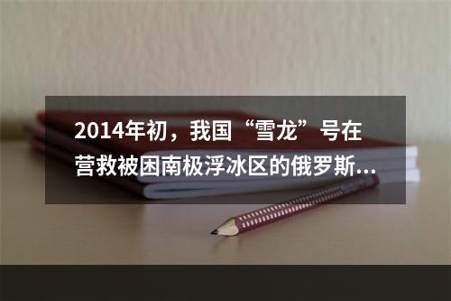 2014年初，我国“雪龙”号在营救被困南极浮冰区的俄罗斯客船