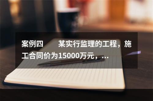 案例四　　某实行监理的工程，施工合同价为15000万元，合同