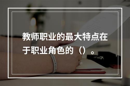 教师职业的最大特点在于职业角色的（）。