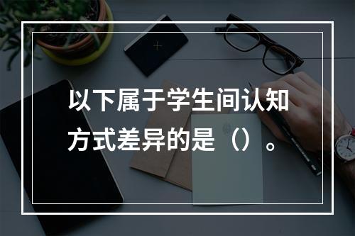 以下属于学生间认知方式差异的是（）。