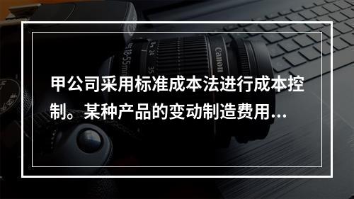 甲公司采用标准成本法进行成本控制。某种产品的变动制造费用标准