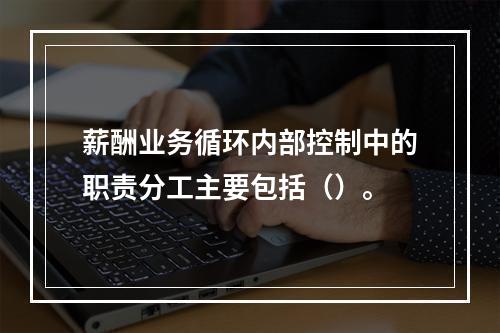 薪酬业务循环内部控制中的职责分工主要包括（）。