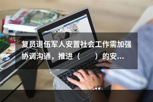 复员退伍军人安置社会工作需加强协调沟通，推进（　　）的安置格