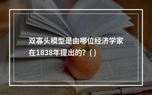 双寡头模型是由哪位经济学家在1838年提出的？( )