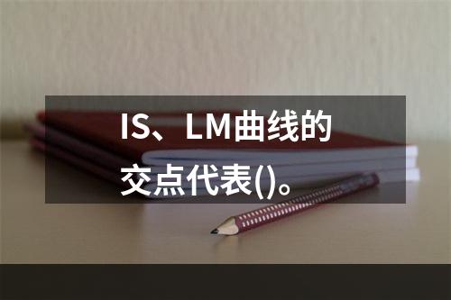 IS、LM曲线的交点代表()。