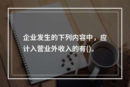 企业发生的下列内容中，应计入营业外收入的有()。