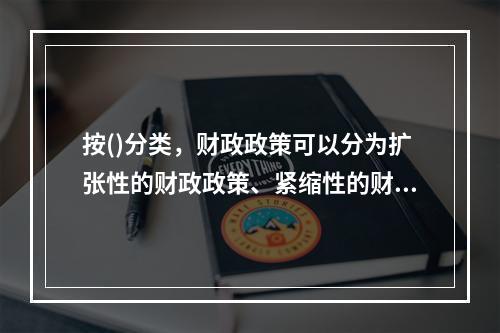 按()分类，财政政策可以分为扩张性的财政政策、紧缩性的财政政