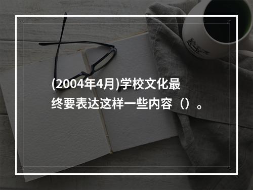 (2004年4月)学校文化最终要表达这样一些内容（）。