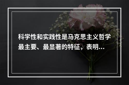 科学性和实践性是马克思主义哲学最主要、最显著的特征，表明马克