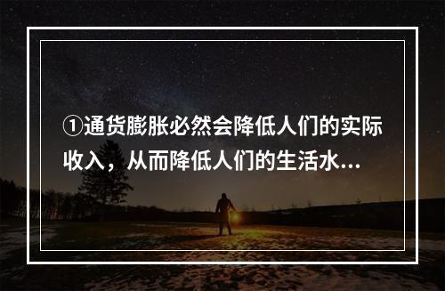 ①通货膨胀必然会降低人们的实际收入，从而降低人们的生活水平。