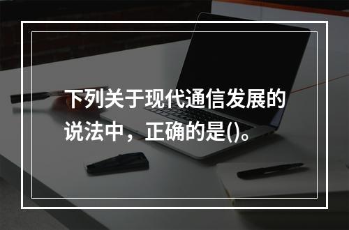 下列关于现代通信发展的说法中，正确的是()。