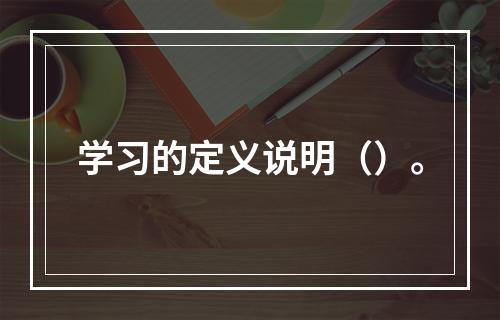 学习的定义说明（）。