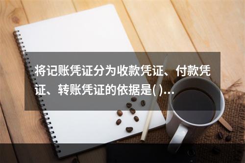 将记账凭证分为收款凭证、付款凭证、转账凭证的依据是( )。