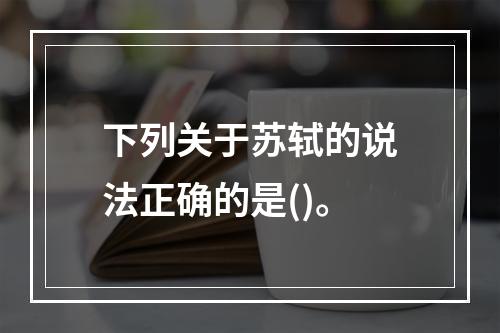 下列关于苏轼的说法正确的是()。