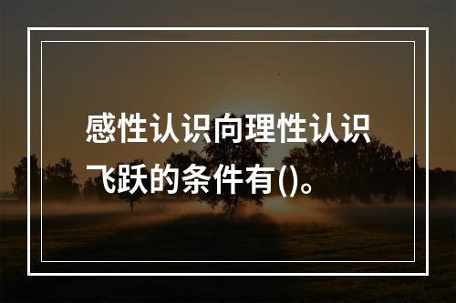 感性认识向理性认识飞跃的条件有()。