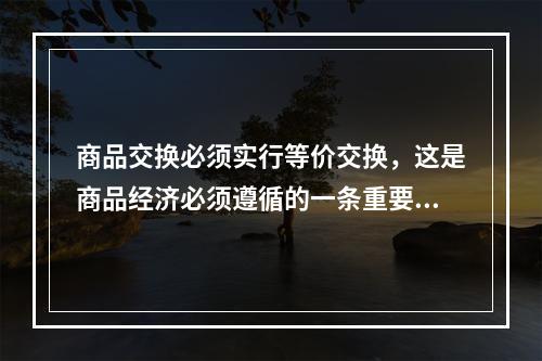 商品交换必须实行等价交换，这是商品经济必须遵循的一条重要原则