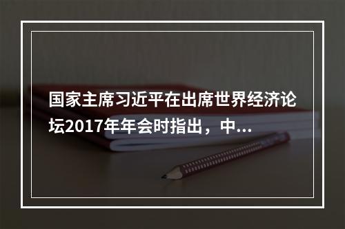 国家主席习近平在出席世界经济论坛2017年年会时指出，中国的