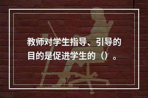 教师对学生指导、引导的目的是促进学生的（）。