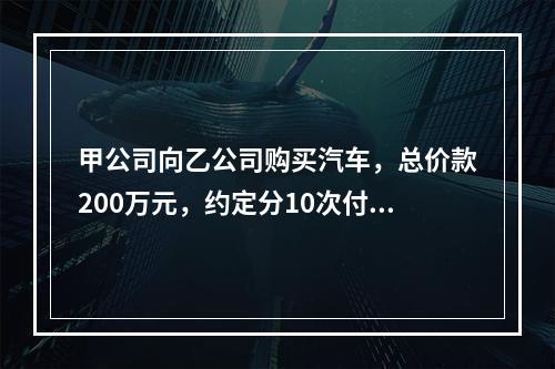 甲公司向乙公司购买汽车，总价款200万元，约定分10次付清，