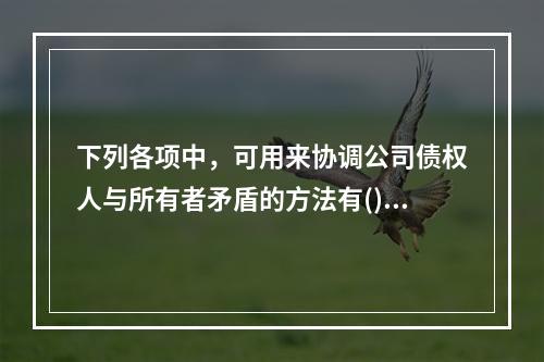 下列各项中，可用来协调公司债权人与所有者矛盾的方法有()。