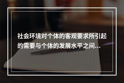 社会环境对个体的客观要求所引起的需要与个体的发展水平之间的矛