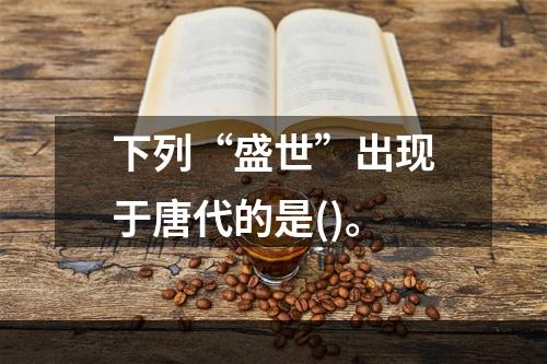 下列“盛世”出现于唐代的是()。