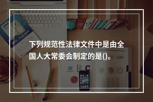 下列规范性法律文件中是由全国人大常委会制定的是()。