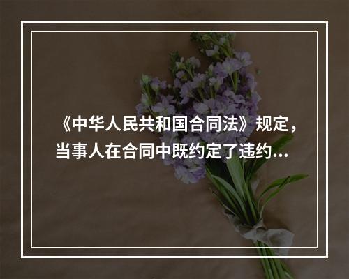 《中华人民共和国合同法》规定，当事人在合同中既约定了违约金，