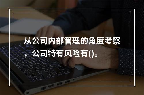 从公司内部管理的角度考察，公司特有风险有()。