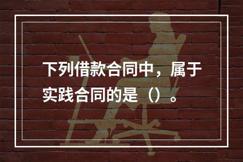 下列借款合同中，属于实践合同的是（）。