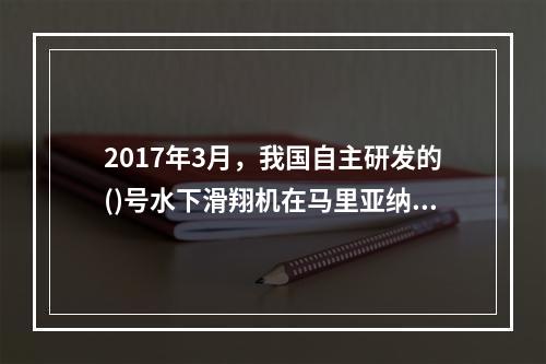 2017年3月，我国自主研发的()号水下滑翔机在马里亚纳海沟