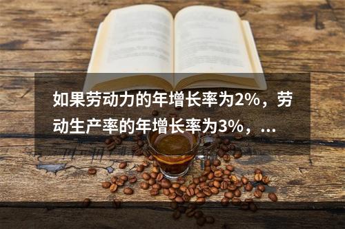 如果劳动力的年增长率为2%，劳动生产率的年增长率为3%，则自