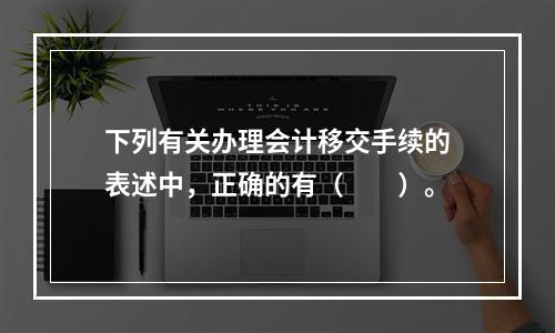 下列有关办理会计移交手续的表述中，正确的有（　　）。