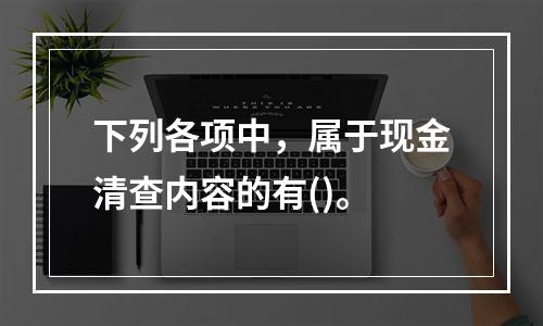 下列各项中，属于现金清查内容的有()。