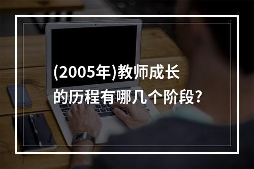 (2005年)教师成长的历程有哪几个阶段?