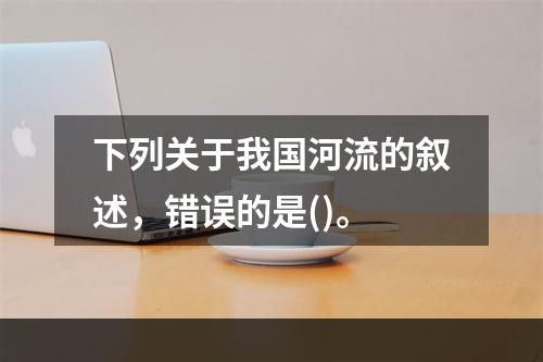 下列关于我国河流的叙述，错误的是()。